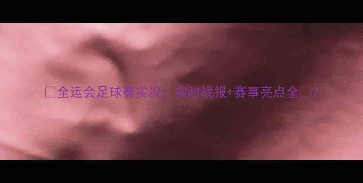 图片 🔥全运会足球赛实况：实时战报+赛事亮点全🏆2