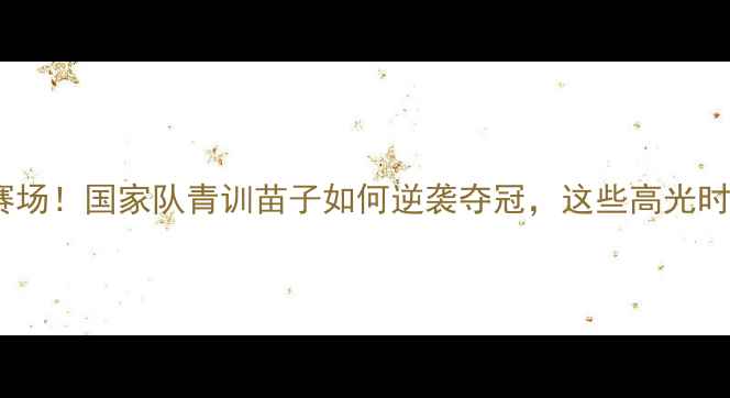 图片 🔥全运会足球赛燃爆赛场！国家队青训苗子如何逆袭夺冠，这些高光时刻你绝对不想错过！1