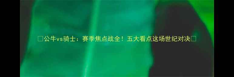 图片 🔥公牛vs骑士：赛季焦点战全！五大看点这场世纪对决🔥