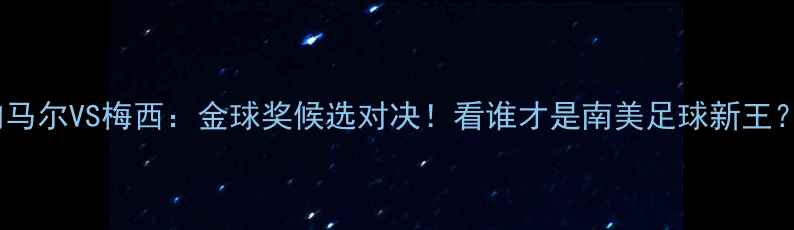 图片 🔥内马尔VS梅西：金球奖候选对决！看谁才是南美足球新王？🔥1