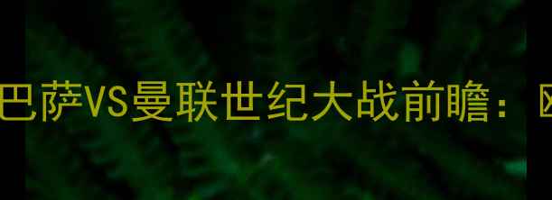 图片 🔥内马尔倒钩VS德赫亚神扑！巴萨VS曼联世纪大战前瞻：欧冠生死战谁能问鼎王座？🔥1