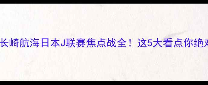 图片 🔥冈山绿茵VS长崎航海日本J联赛焦点战全！这5大看点你绝对不能错过！2