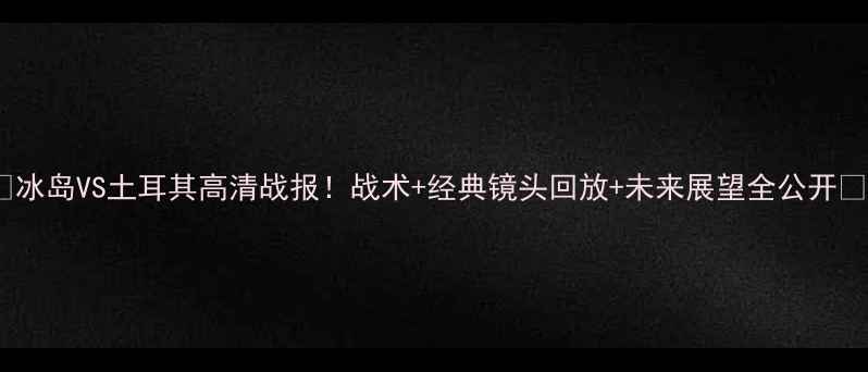 图片 🔥冰岛VS土耳其高清战报！战术+经典镜头回放+未来展望全公开🔥2