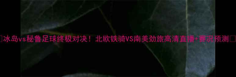 图片 🔥冰岛vs秘鲁足球终极对决！北欧铁骑VS南美劲旅高清直播+赛况预测🔥2