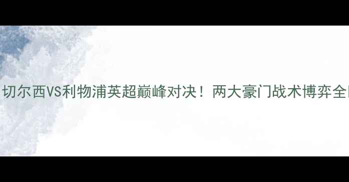 图片 🔥切尔西VS利物浦英超巅峰对决！两大豪门战术博弈全🔥