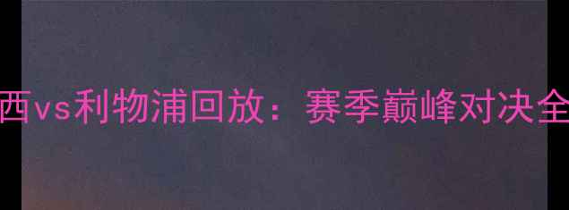 图片 🔥切尔西vs利物浦回放：赛季巅峰对决全回顾⚽