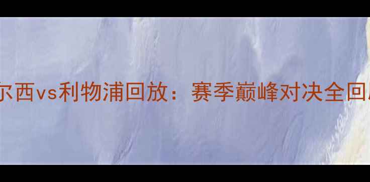 图片 🔥切尔西vs利物浦回放：赛季巅峰对决全回顾⚽2