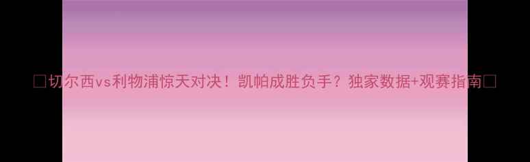 图片 🔥切尔西vs利物浦惊天对决！凯帕成胜负手？独家数据+观赛指南📊