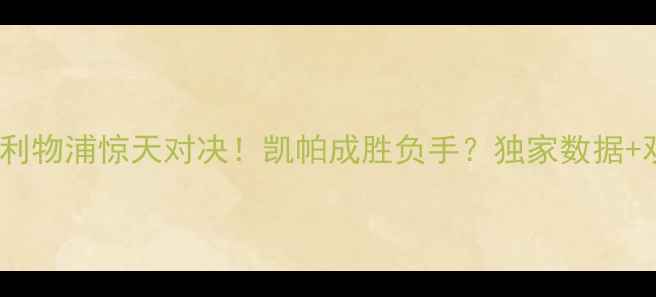 图片 🔥切尔西vs利物浦惊天对决！凯帕成胜负手？独家数据+观赛指南📊1