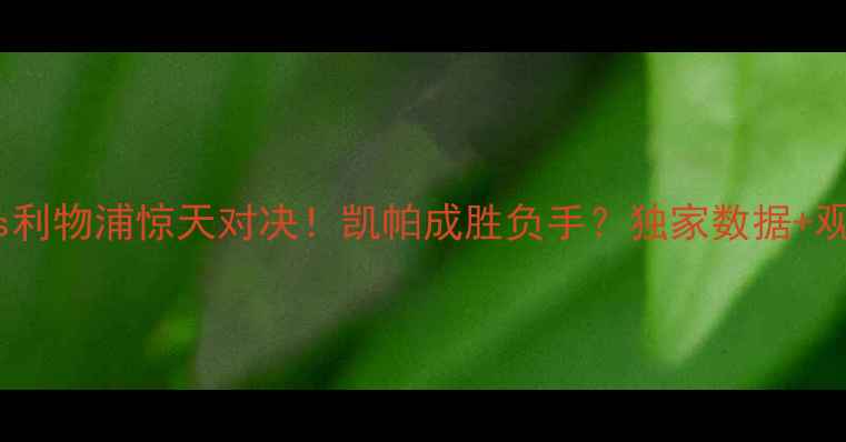 图片 🔥切尔西vs利物浦惊天对决！凯帕成胜负手？独家数据+观赛指南📊2