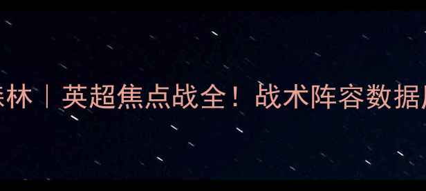 图片 🔥切尔西vs诺丁汉森林｜英超焦点战全！战术阵容数据历史交锋一次说清🔥