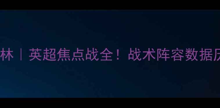 图片 🔥切尔西vs诺丁汉森林｜英超焦点战全！战术阵容数据历史交锋一次说清🔥1