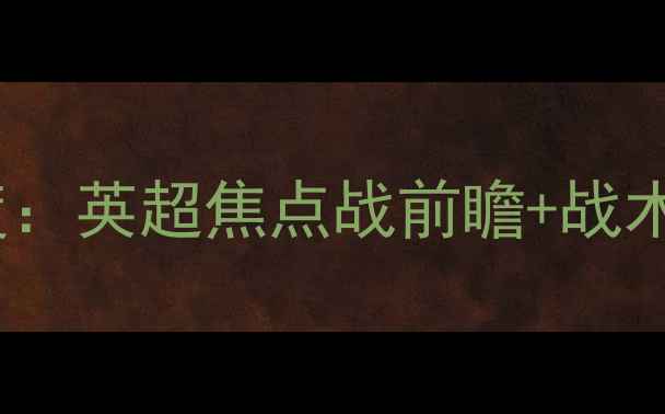 图片 🔥切尔西vs阿森纳詹俊解说深度：英超焦点战前瞻+战术预测+数据盘点（附赛程时间）