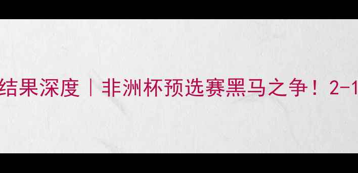 图片 🔥利比亚VS几内亚比赛结果深度｜非洲杯预选赛黑马之争！2-1绝杀背后的战术密码🏆