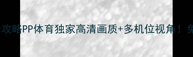 图片 🔥利物浦VS巴黎圣日耳曼全攻略PP体育独家高清画质+多机位视角！免费观看通道+赛事前瞻深度