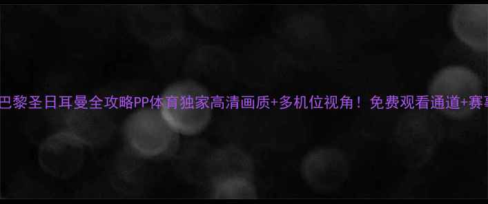 图片 🔥利物浦VS巴黎圣日耳曼全攻略PP体育独家高清画质+多机位视角！免费观看通道+赛事前瞻深度2