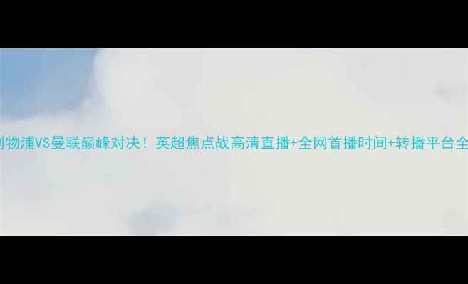图片 🔥利物浦VS曼联巅峰对决！英超焦点战高清直播+全网首播时间+转播平台全🔥1