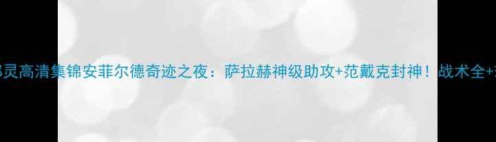 图片 🔥利物浦VS都灵高清集锦安菲尔德奇迹之夜：萨拉赫神级助攻+范戴克封神！战术全+球迷泪目瞬间