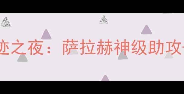 图片 🔥利物浦VS都灵高清集锦安菲尔德奇迹之夜：萨拉赫神级助攻+范戴克封神！战术全+球迷泪目瞬间1
