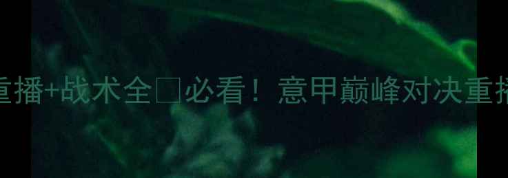 图片 🔥利物浦vs罗马高清重播+战术全🔥必看！意甲巅峰对决重播入口+赛前深度测评2