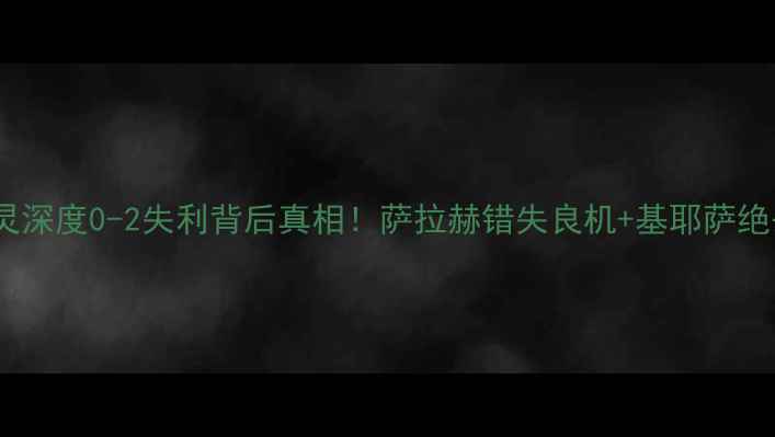 图片 🔥利物浦vs都灵深度0-2失利背后真相！萨拉赫错失良机+基耶萨绝杀战术复盘🌟2