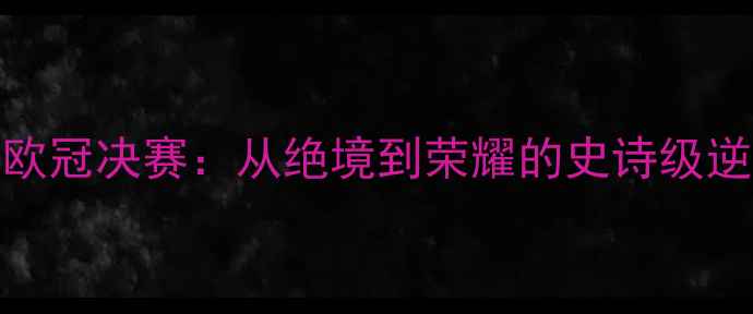 图片 🔥利物浦欧冠决赛：从绝境到荣耀的史诗级逆袭⚽️🔥