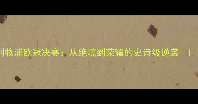 图片 🔥利物浦欧冠决赛：从绝境到荣耀的史诗级逆袭⚽️🔥2