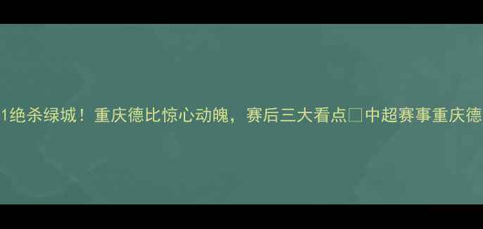 图片 🔥力帆2-1绝杀绿城！重庆德比惊心动魄，赛后三大看点📌中超赛事重庆德比力帆队