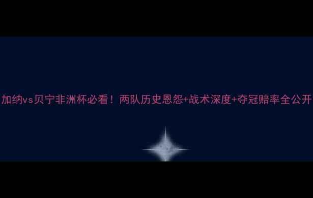 图片 🔥加纳vs贝宁非洲杯必看！两队历史恩怨+战术深度+夺冠赔率全公开🔥