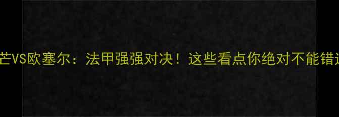 图片 🔥勒芒VS欧塞尔：法甲强强对决！这些看点你绝对不能错过🔥1