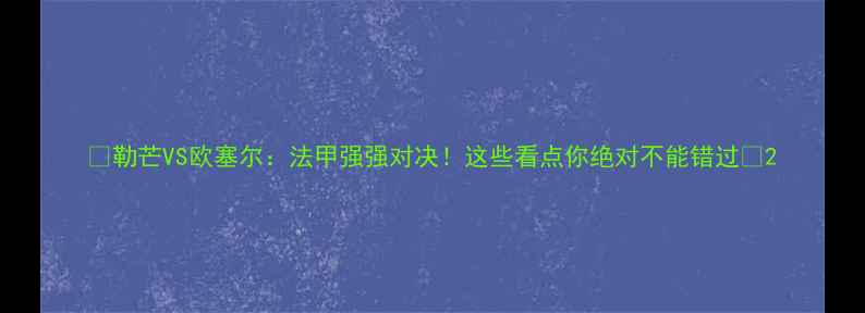 图片 🔥勒芒VS欧塞尔：法甲强强对决！这些看点你绝对不能错过🔥2