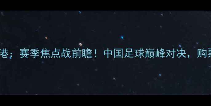 图片 🔥北京国安vs上海上港：赛季焦点战前瞻！中国足球巅峰对决，购票指南+赛程分析全🔥