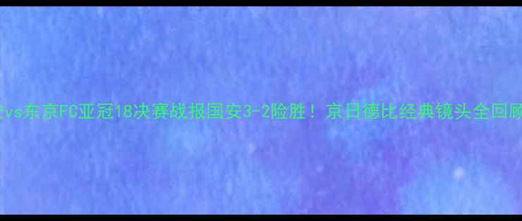 图片 🔥北京国安vs东京FC亚冠18决赛战报国安3-2险胜！京日德比经典镜头全回顾+深度战术