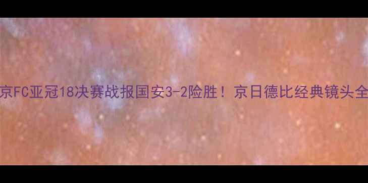 图片 🔥北京国安vs东京FC亚冠18决赛战报国安3-2险胜！京日德比经典镜头全回顾+深度战术1