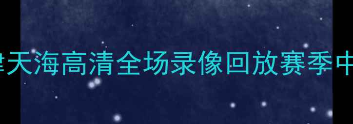 图片 🔥北京国安vs天津天海高清全场录像回放赛季中超焦点战深度🔥1