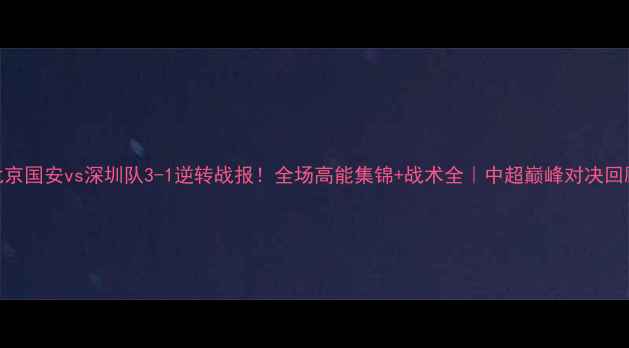 图片 🔥北京国安vs深圳队3-1逆转战报！全场高能集锦+战术全｜中超巅峰对决回顾✨