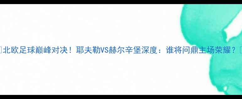 图片 🔥北欧足球巅峰对决！耶夫勒VS赫尔辛堡深度：谁将问鼎主场荣耀？🏆