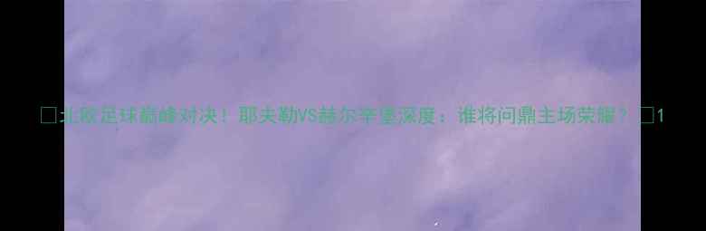 图片 🔥北欧足球巅峰对决！耶夫勒VS赫尔辛堡深度：谁将问鼎主场荣耀？🏆1