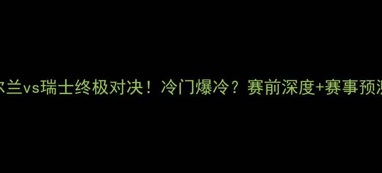 图片 🔥北爱尔兰vs瑞士终极对决！冷门爆冷？赛前深度+赛事预测必看！