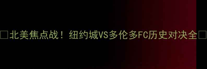 图片 🔥北美焦点战！纽约城VS多伦多FC历史对决全🔥