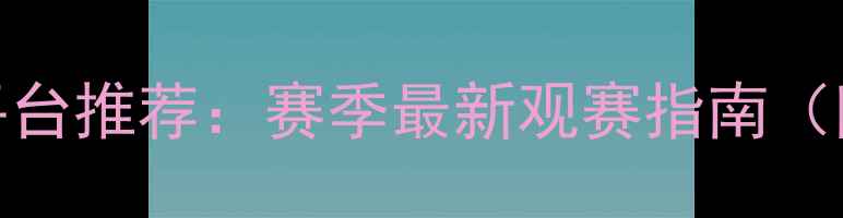 图片 🔥卓尔比赛直播平台推荐：赛季最新观赛指南（附免费观看渠道）
