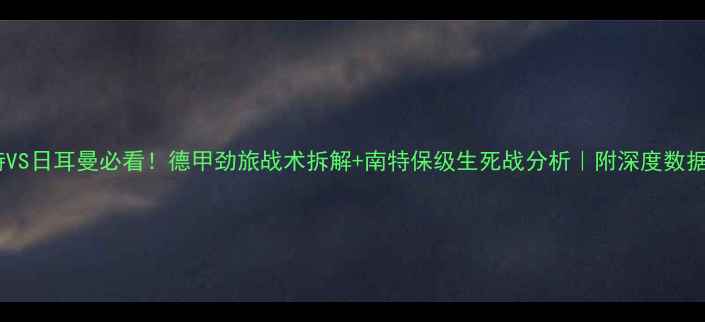 图片 🔥南特VS日耳曼必看！德甲劲旅战术拆解+南特保级生死战分析｜附深度数据解读1