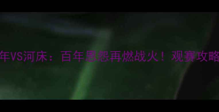 图片 🔥博卡青年VS河床：百年恩怨再燃战火！观赛攻略+内幕🔥1