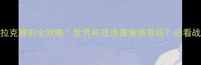 图片 🔥卡塔尔vs伊拉克赛前全攻略！世界杯预选赛谁将晋级？必看战力+战术🏆⚽2