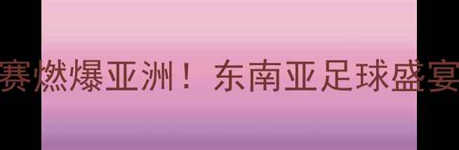 图片 🔥卡塔尔vs泰国足球比赛燃爆亚洲！东南亚足球盛宴全程高能回顾+战术🔥1