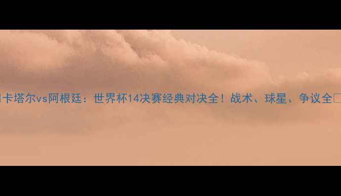 图片 🔥卡塔尔vs阿根廷：世界杯14决赛经典对决全！战术、球星、争议全✨2