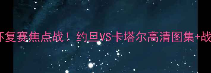 图片 🔥卡塔尔世界杯复赛焦点战！约旦VS卡塔尔高清图集+战术+赛事前瞻📸