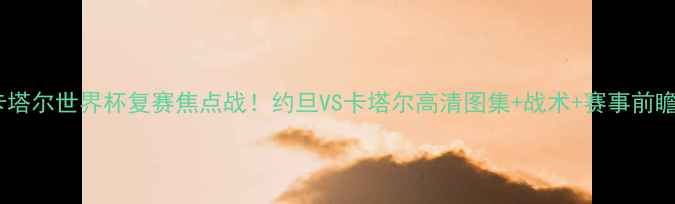 图片 🔥卡塔尔世界杯复赛焦点战！约旦VS卡塔尔高清图集+战术+赛事前瞻📸2
