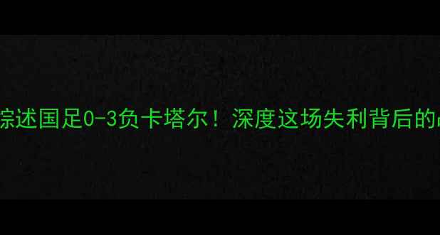 图片 🔥卡塔尔世界杯预选赛综述国足0-3负卡塔尔！深度这场失利背后的战术陷阱与成长启示✨2