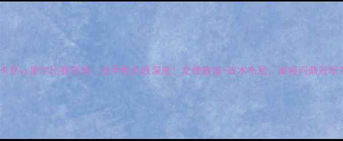 图片 🔥卡昂vs里尔比赛预测：法甲焦点战深度！交锋数据+战术布局，谁将问鼎冠军？2
